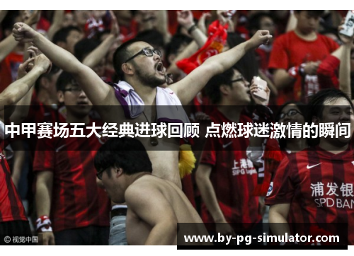 中甲赛场五大经典进球回顾 点燃球迷激情的瞬间