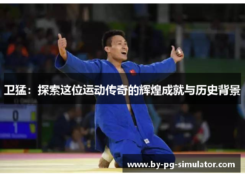 卫猛：探索这位运动传奇的辉煌成就与历史背景