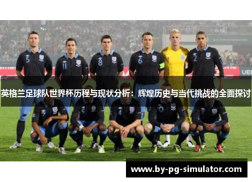 英格兰足球队世界杯历程与现状分析：辉煌历史与当代挑战的全面探讨