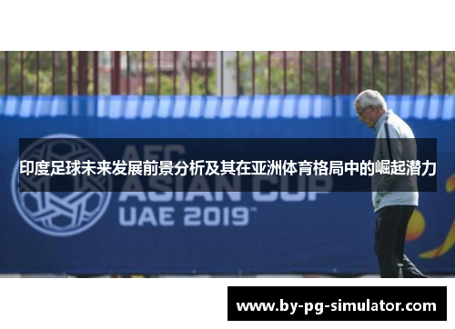 印度足球未来发展前景分析及其在亚洲体育格局中的崛起潜力