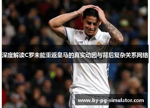 深度解读C罗未能重返皇马的真实动因与背后复杂关系网络