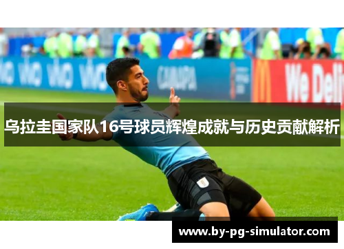 乌拉圭国家队16号球员辉煌成就与历史贡献解析