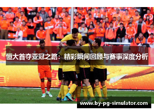 恒大首夺亚冠之路：精彩瞬间回顾与赛事深度分析