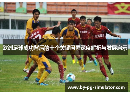 欧洲足球成功背后的十个关键因素深度解析与发展启示