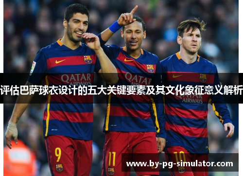 评估巴萨球衣设计的五大关键要素及其文化象征意义解析