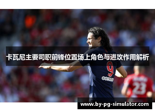 卡瓦尼主要司职前锋位置场上角色与进攻作用解析