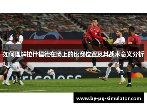 如何理解拉什福德在场上的比赛位置及其战术意义分析