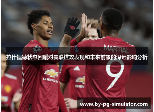 拉什福德状态回暖对曼联进攻表现和未来前景的深远影响分析