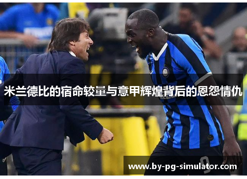 米兰德比的宿命较量与意甲辉煌背后的恩怨情仇