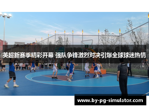 英超新赛季精彩开幕 强队争锋激烈对决引爆全球球迷热情