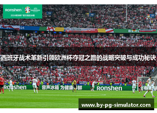 西班牙战术革新引领欧洲杯夺冠之路的战略突破与成功秘诀