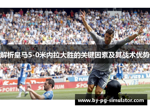 解析皇马5-0米内拉大胜的关键因素及其战术优势