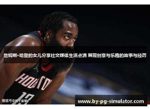 詹姆斯·哈登的女儿分享社交媒体生活点滴 展现创意与乐趣的故事与经历