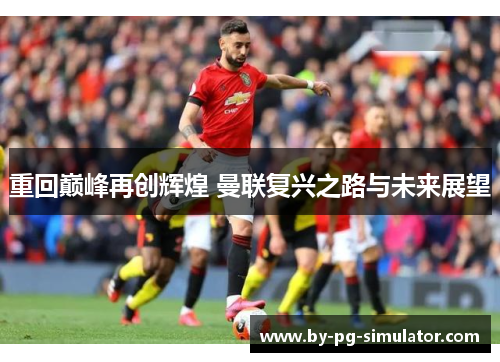 重回巅峰再创辉煌 曼联复兴之路与未来展望
