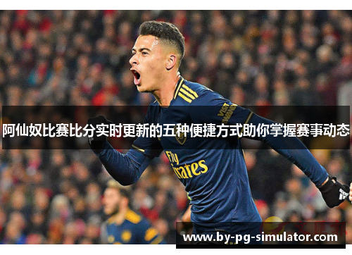 阿仙奴比赛比分实时更新的五种便捷方式助你掌握赛事动态