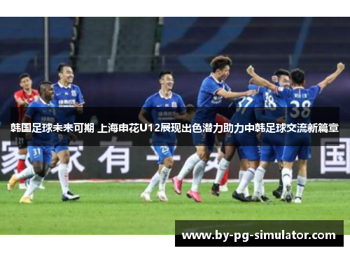 韩国足球未来可期 上海申花U12展现出色潜力助力中韩足球交流新篇章