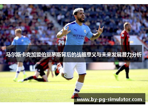 马尔斯卡克加盟伯恩茅斯背后的战略意义与未来发展潜力分析