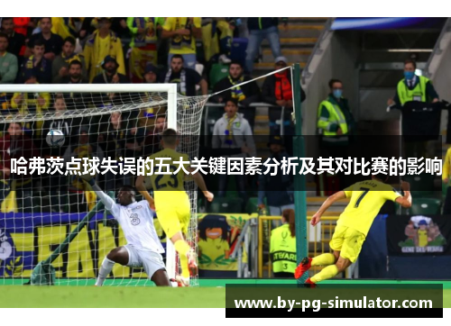 哈弗茨点球失误的五大关键因素分析及其对比赛的影响