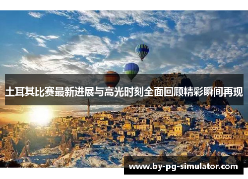 土耳其比赛最新进展与高光时刻全面回顾精彩瞬间再现