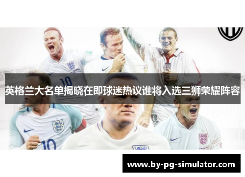 英格兰大名单揭晓在即球迷热议谁将入选三狮荣耀阵容