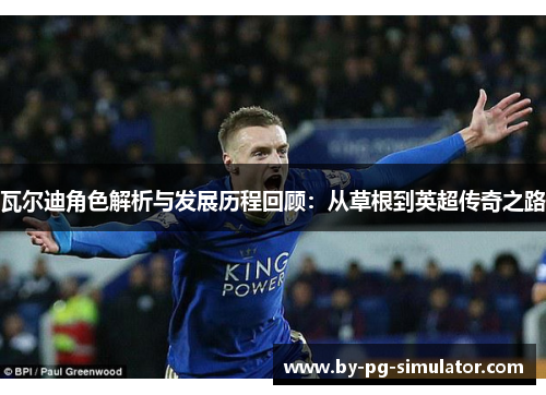 瓦尔迪角色解析与发展历程回顾：从草根到英超传奇之路