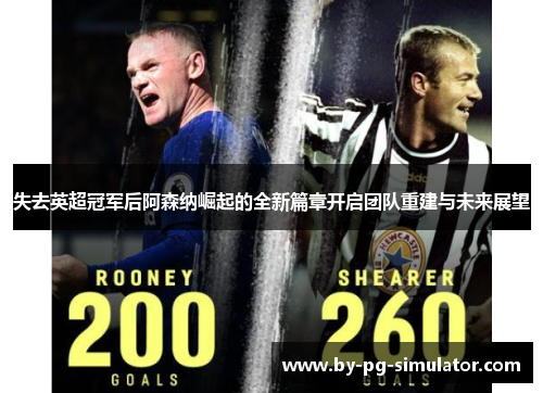 失去英超冠军后阿森纳崛起的全新篇章开启团队重建与未来展望
