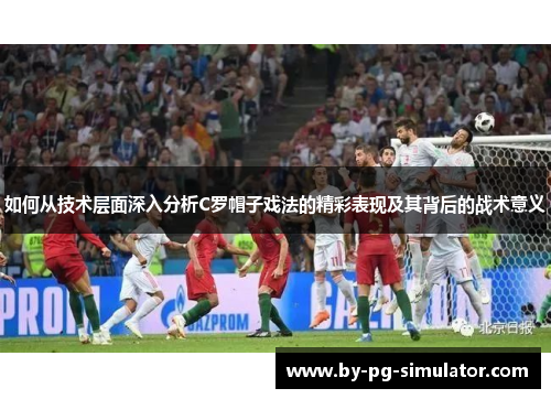 如何从技术层面深入分析C罗帽子戏法的精彩表现及其背后的战术意义