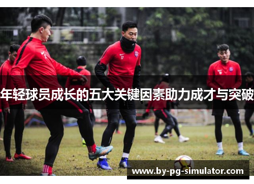 年轻球员成长的五大关键因素助力成才与突破