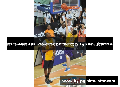 德怀特·霍华德计划开设融合体育与艺术的夏令营 提升青少年多元化素质发展