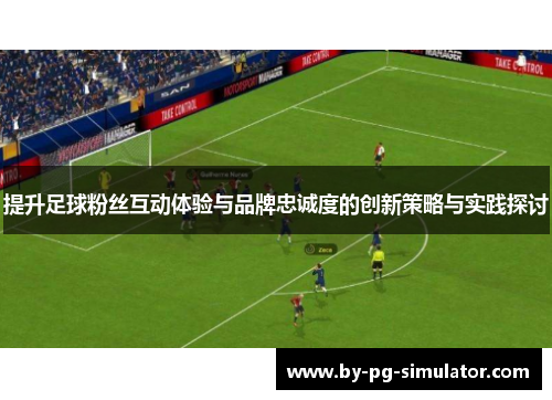 提升足球粉丝互动体验与品牌忠诚度的创新策略与实践探讨