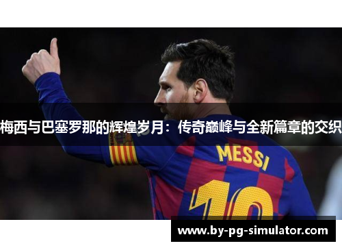 梅西与巴塞罗那的辉煌岁月：传奇巅峰与全新篇章的交织