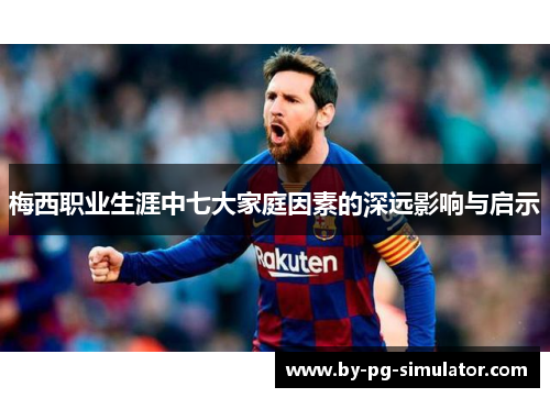 梅西职业生涯中七大家庭因素的深远影响与启示