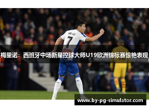 梅里诺：西班牙中场新星控球大师U19欧洲锦标赛惊艳表现