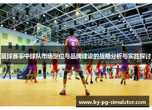 篮球赛事中球队市场定位与品牌建设的战略分析与实践探讨