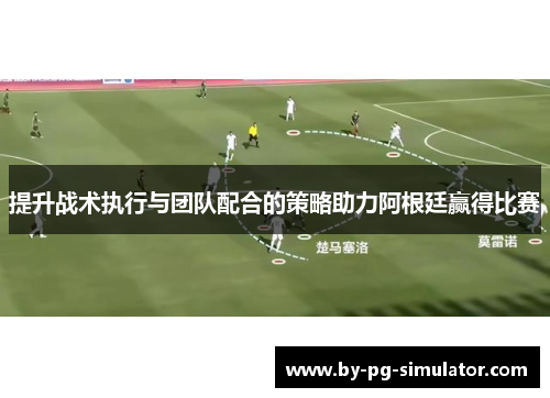 提升战术执行与团队配合的策略助力阿根廷赢得比赛