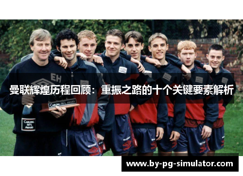 曼联辉煌历程回顾:重振之路的十个关键要素解析 曼联辉煌历程回顾:重振之路的十个关键要素解析