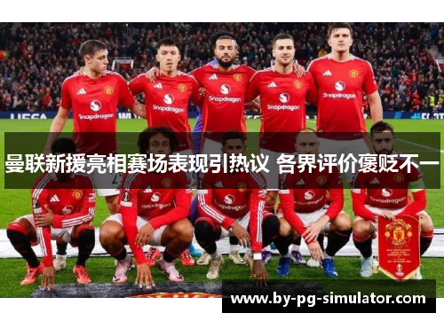 曼联新援亮相赛场表现引热议 各界评价褒贬不一 曼联新援亮相赛场表现引热议 各界评价褒贬不一