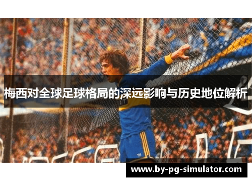梅西对全球足球格局的深远影响与历史地位解析