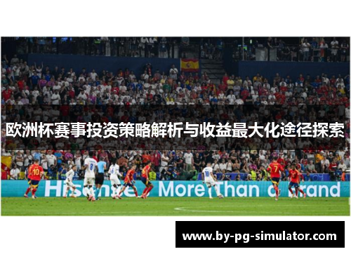 欧洲杯赛事投资策略解析与收益最大化途径探索