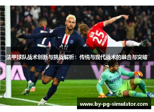 法甲球队战术创新与挑战解析：传统与现代战术的融合与突破