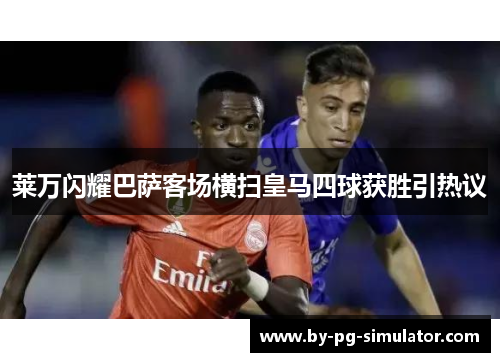 莱万闪耀巴萨客场横扫皇马四球获胜引热议 莱万闪耀巴萨客场横扫皇马四球获胜引热议