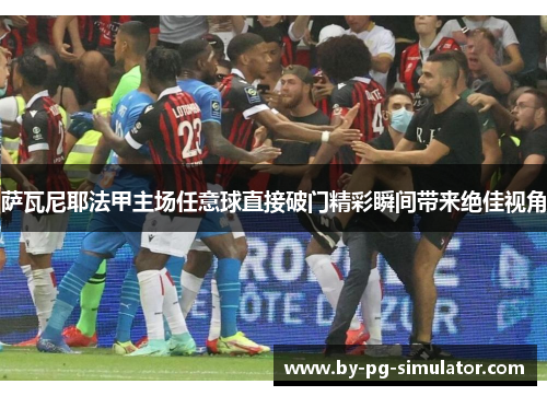 萨瓦尼耶法甲主场任意球直接破门精彩瞬间带来绝佳视角 萨瓦尼耶法甲主场任意球直接破门精彩瞬间带来绝佳视角