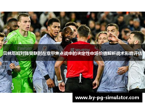 贝林厄姆对阵曼联时在意甲焦点战中的决定性中场价值解析战术影响评估 贝林厄姆对阵曼联时在意甲焦点战中的决定性中场价值解析战术影响评估