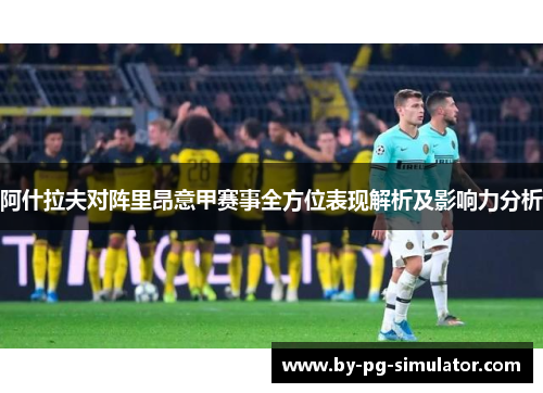 阿什拉夫对阵里昂意甲赛事全方位表现解析及影响力分析 阿什拉夫对阵里昂意甲赛事全方位表现解析及影响力分析