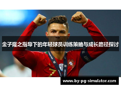 金子隆之指导下的年轻球员训练策略与成长路径探讨 金子隆之指导下的年轻球员训练策略与成长路径探讨