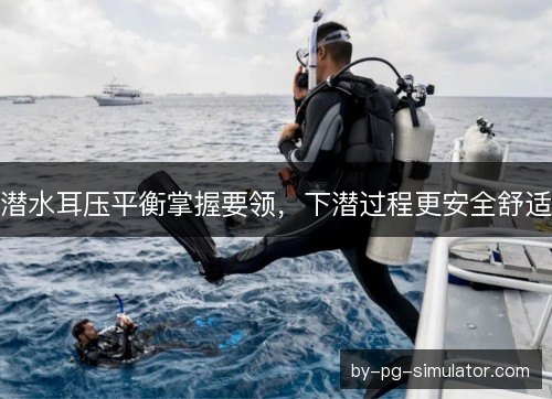 潜水耳压平衡掌握要领,下潜过程更安全舒适 潜水耳压平衡掌握要领,下潜过程更安全舒适
